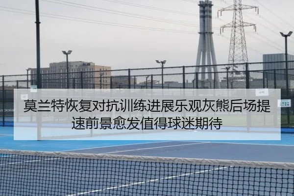 莫兰特恢复对抗训练进展乐观灰熊后场提速前景愈发值得球迷期待
