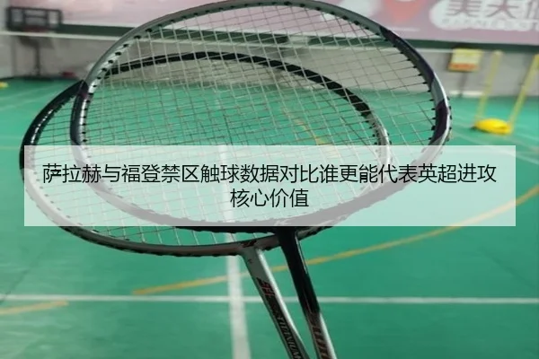 萨拉赫与福登禁区触球数据对比谁更能代表英超进攻核心价值