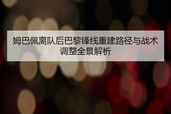 姆巴佩离队后巴黎锋线重建路径与战术调整全景解析