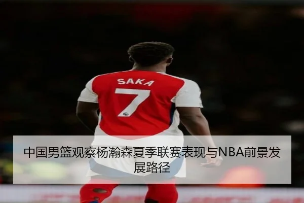 中国男篮观察杨瀚森夏季联赛表现与NBA前景发展路径