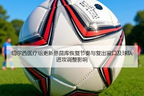 切尔西医疗组更新恩昆库恢复节奏与复出窗口及球队进攻调整影响