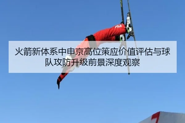 火箭新体系中申京高位策应价值评估与球队攻防升级前景深度观察