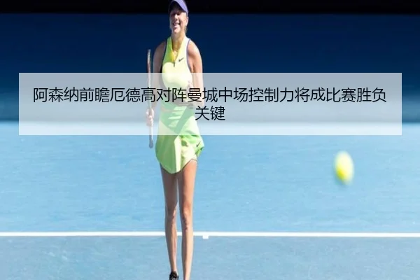阿森纳前瞻厄德高对阵曼城中场控制力将成比赛胜负关键