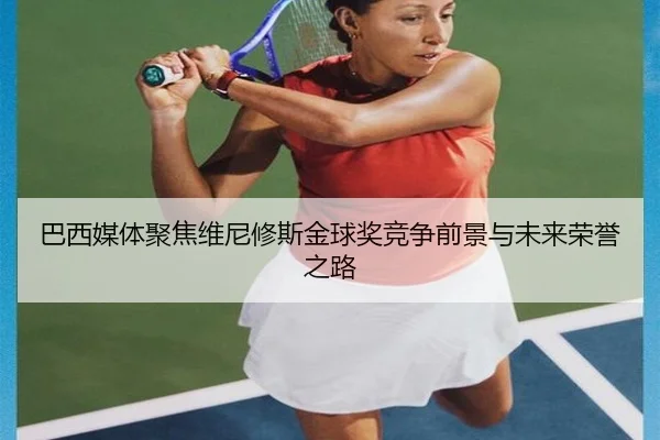 巴西媒体聚焦维尼修斯金球奖竞争前景与未来荣誉之路