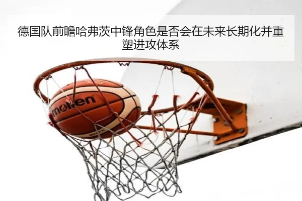 德国队前瞻哈弗茨中锋角色是否会在未来长期化并重塑进攻体系