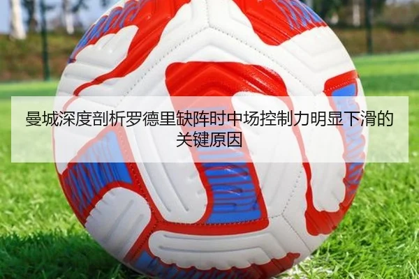 曼城深度剖析罗德里缺阵时中场控制力明显下滑的关键原因