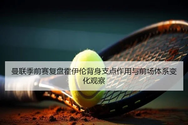 曼联季前赛复盘霍伊伦背身支点作用与前场体系变化观察