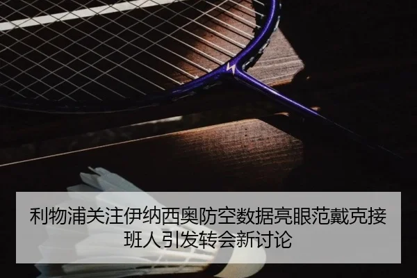 利物浦关注伊纳西奥防空数据亮眼范戴克接班人引发转会新讨论