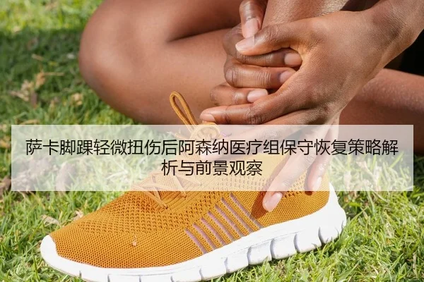 萨卡脚踝轻微扭伤后阿森纳医疗组保守恢复策略解析与前景观察