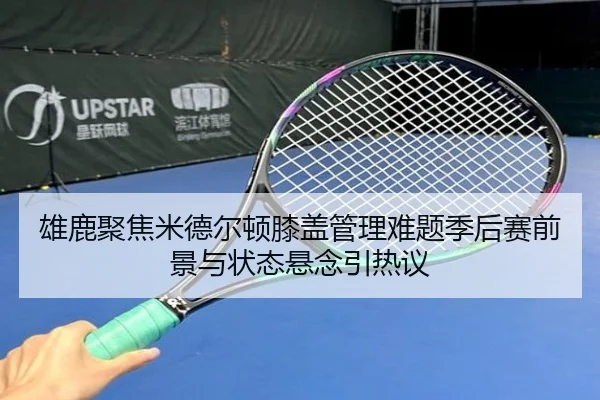 雄鹿聚焦米德尔顿膝盖管理难题季后赛前景与状态悬念引热议