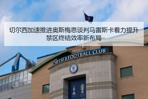 切尔西加速推进奥斯梅恩谈判马雷斯卡着力提升禁区终结效率新布局
