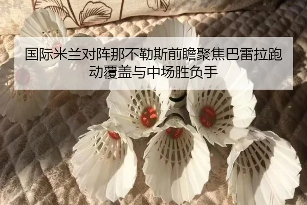 国际米兰对阵那不勒斯前瞻聚焦巴雷拉跑动覆盖与中场胜负手
